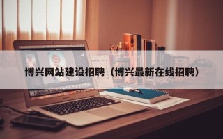高平博兴网站建设招聘（博兴最新在线招聘）