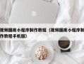 高平视频图库小程序制作教程（视频图库小程序制作教程手机版）