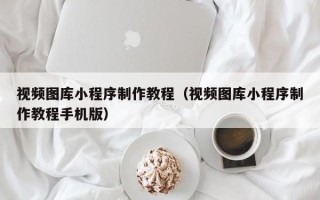 高平视频图库小程序制作教程（视频图库小程序制作教程手机版）