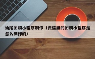 高平汕尾团购小程序制作（微信里的团购小程序是怎么制作的）